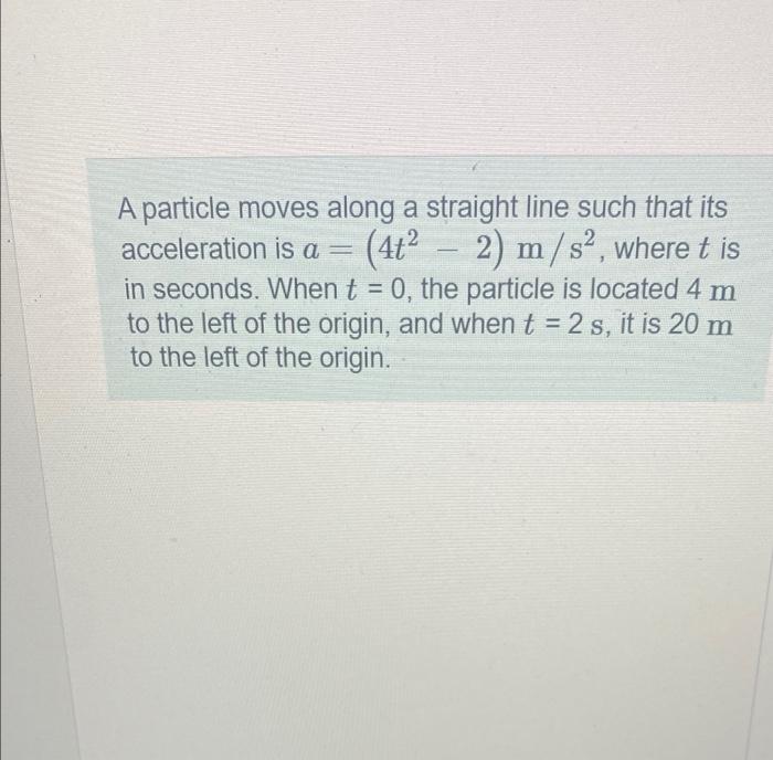 A Particle Moves Along A Straight Line Such That Its Acceleration Is A 4t22 M S2 Where T Is In Seconds When T 0 1