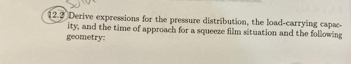 12 2 Derive Expressions For The Pressure Distribution The Load Carrying Capac Ity And The Time Of Approach For A Sque 1