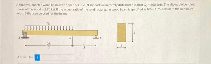 A Simply Supported Wood Beam With A Span Of L 20 Ft Supports A Uniformly Distributed Load Of Wo 300 Lb Ft The Allowable 1