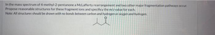 A In The Mass Spectrum Of 4 Methyl 2 Pentanone A Mclafferty Rearrangement And Two Other Major Fragmentation Pathways Occ 1