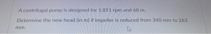 A Centrifugal Pump Is Designed For 1 851 Rpm And 68 M Determine The New Head In M If Impeller Is Reduced From 340 Mm 1