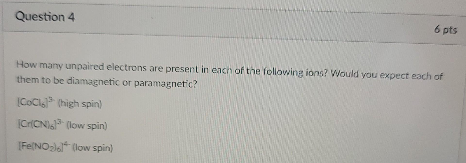 Question 4 6 Pts How Many Unpaired Electrons Are Present In Each Of The Following Ions Would You Expect Each Of Them To 1