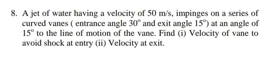 8 A Jet Of Water Having A Velocity Of 50 M S Impinges On A Series Of Curved Vanes Entrance Angle 30 And Exit Angle 1 1