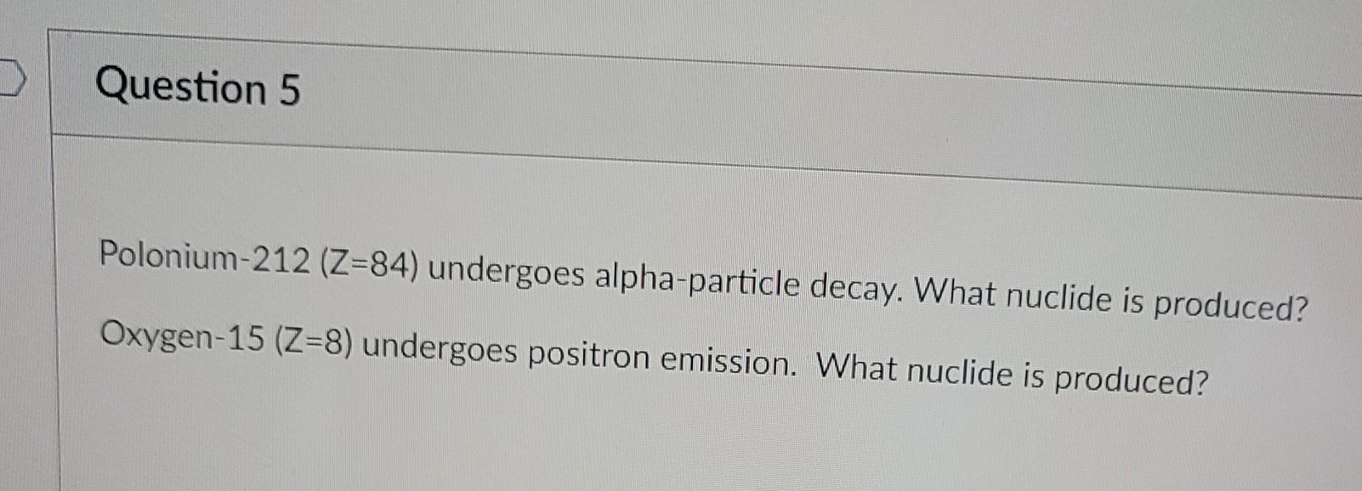 Question 5 Polonium 212 Z 84 Undergoes Alpha Particle Decay What Nuclide Is Produced Oxygen 15 Z 8 Undergoes Posit 1