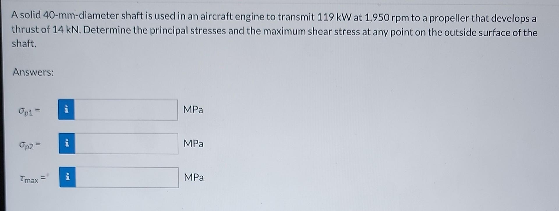 A Solid 40 Mm Diameter Shaft Is Used In An Aircraft Engine To Transmit 119 Kw At 1 950 Rpm To A Propeller That Develops 1