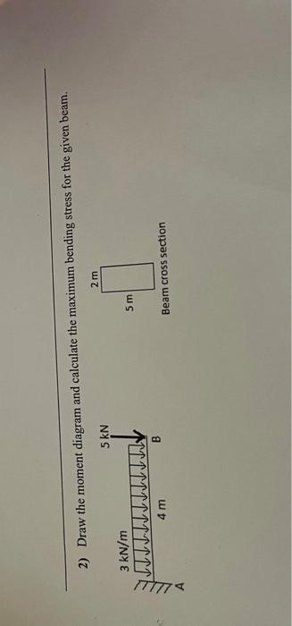 2 Draw The Moment Diagram And Calculate The Maximum Bending Stress For The Given Beam 2 M 5 Kn 3 Kn M 5m B Beam Cros 1