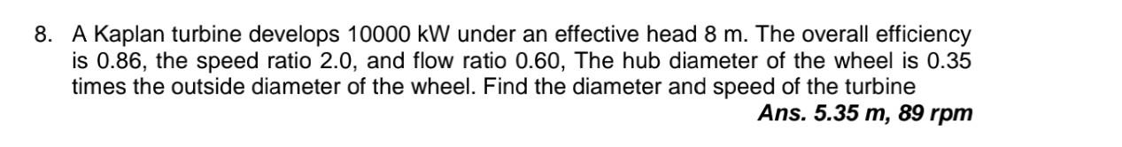 8 A Kaplan Turbine Develops 10000 Kw Under An Effective Head 8 M The Overall Efficiency Is 0 86 The Speed Ratio 2 0 1