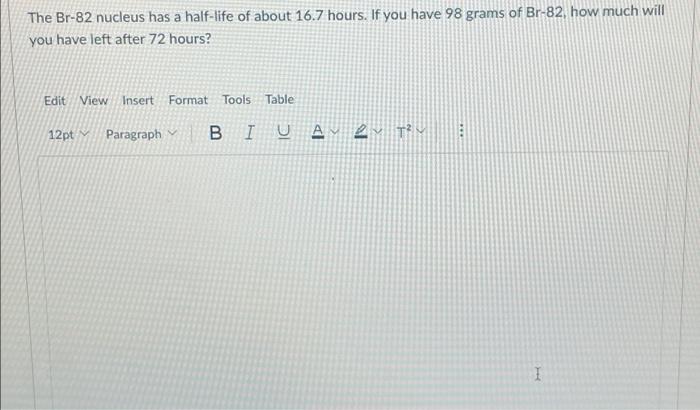 The Br 82 Nucleus Has A Half Life Of About 16 7 Hours If You Have 98 Grams Of Br 82 How Much Will You Have Left After 1