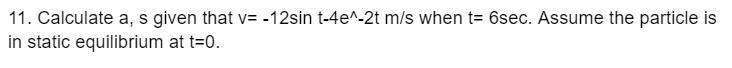 11 Calculate A S Given That V 12sin T 4e 2t M S When T 6sec Assume The Particle Is In Static Equilibrium At T 0 1