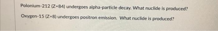 Polonium 212 Z 84 Undergoes Alpha Particle Decay What Nuclide Is Produced Oxygen 15 Z 8 Undergoes Positron Emissio 1