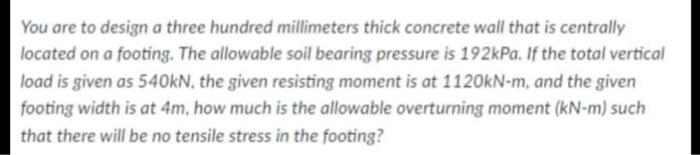 You Are To Design A Three Hundred Millimeters Thick Concrete Wall That Is Centrally Located On A Footing The Allowable 1