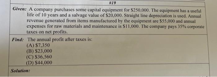 19 Given A Company Purchases Some Capital Equipment For 250 000 The Equipment Has A Useful Life Of 10 Years And A Sa 1