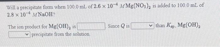 Will A Precipitate Form When 100 0 Ml Of 2 6 X 10 4 Mmg No3 Is Added To 100 0 Ml Of 2 8 X 10 4 Mnoh Since Q Is Than K 1
