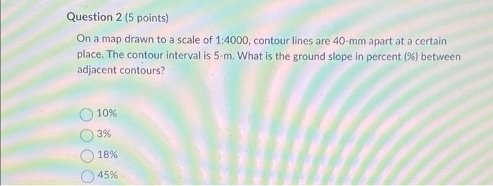 Question 2 5 Points On A Map Drawn To A Scale Of 1 4000 Contour Lines Are 40 Mm Apart At A Certain Place The Contour 1