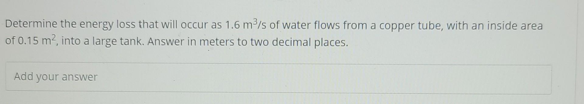 Determine The Energy Loss That Will Occur As 1 6 M S Of Water Flows From A Copper Tube With An Inside Area Of 0 15 M 1