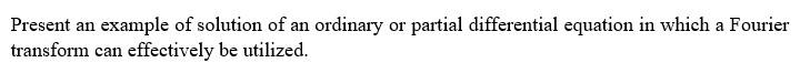 Present An Example Of Solution Of An Ordinary Or Partial Differential Equation In Which A Fourier Transform Can Effectiv 1