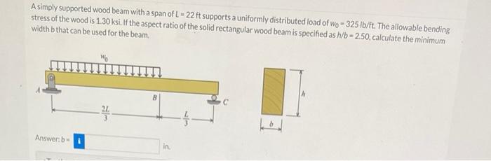 A Simply Supported Wood Beam With A Span Of L 22 Ft Supports A Uniformly Distributed Load Of Wo 325 Lb Ft The Allowable 1