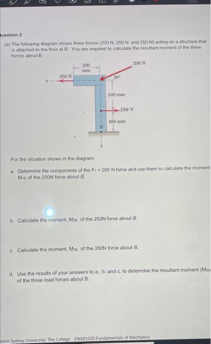 Question 2 A The Following Diagram Shows Three Forces 200 N 250 N And 350 N Acting On A Structure That Is Attached 1