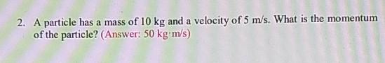 2 A Particle Has A Mass Of 10 Kg And A Velocity Of 5 M S What Is The Momentum Of The Particle Answer 50 Kg M S 1