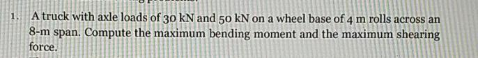 1 A Truck With Axle Loads Of 30 Kn And 50 Kn On A Wheel Base Of 4 M Rolls Across An 8 M Span Compute The Maximum Bendi 1