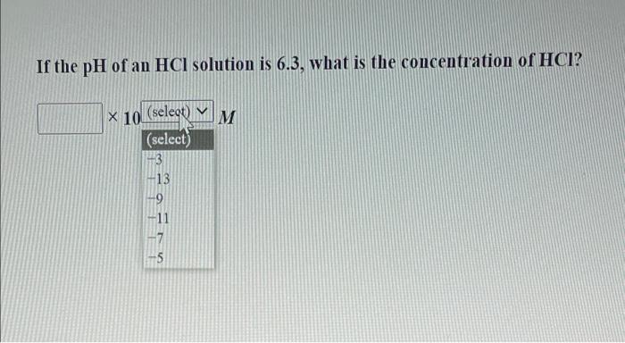 If The Ph Of An Hcl Solution Is 6 3 What Is The Concentration Of Hci X 10 Selegt M Select 13 9 11 7 5 1