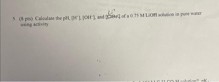 Li 5 8 Pts Calculate The Ph H Oh And Clex Of A 0 75 M Lioh Solution In Pure Water Using Activity Nelitian N 1