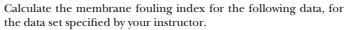 Calculate The Membrane Fouling Index For The Following Data For The Data Set Specified By Your Instructor B Full Sca 1