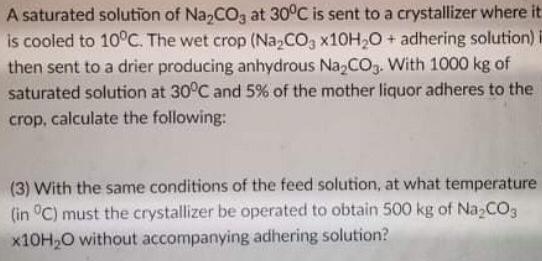 A Saturated Solution Of Na Co3 At 30 C Is Sent To A Crystallizer Where It Is Cooled To 10 C The Wet Crop Na Co3 X10h O 1