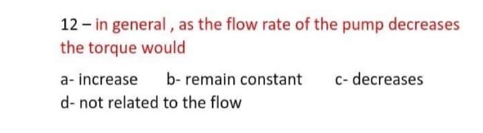 12 In General As The Flow Rate Of The Pump Decreases The Torque Would A Increase B Remain Constant C Decreases D N 1
