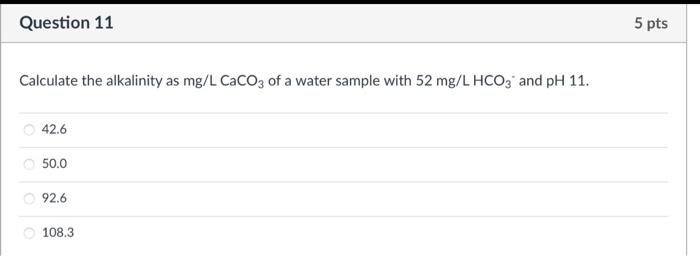 Question 11 Calculate The Alkalinity As Mg L Caco3 Of A Water Sample With 52 Mg L Hco3 And Ph 11 42 6 50 0 92 6 108 3 5 1