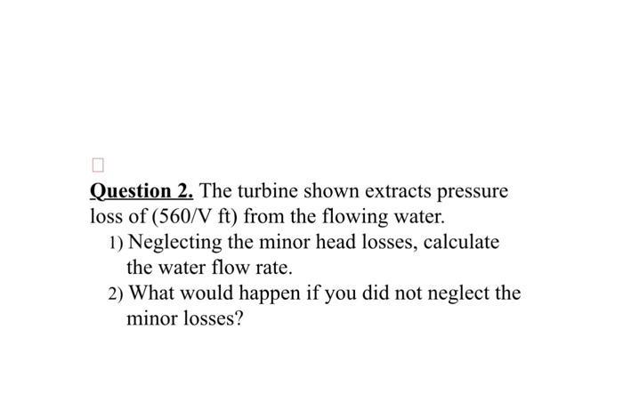 Question 2 The Turbine Shown Extracts Pressure Loss Of 560 V Ft From The Flowing Water 1 Neglecting The Minor Head 1