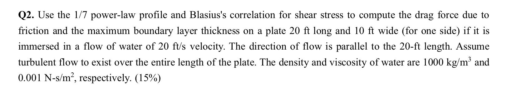 Q2 Use The 1 7 Power Law Profile And Blasius S Correlation For Shear Stress To Compute The Drag Force Due To Friction A 1