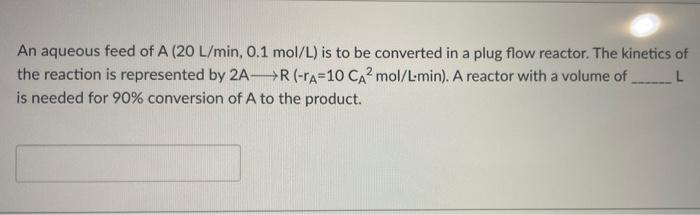 An Aqueous Feed Of A 20 L Min 0 1 Mol L Is To Be Converted In A Plug Flow Reactor The Kinetics Of The Reaction Is Re 1