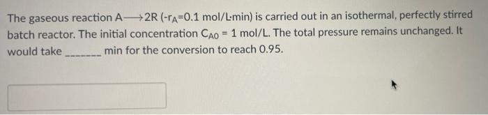 The Gaseous Reaction A 2r Ra 0 1 Mol L Min Is Carried Out In An Isothermal Perfectly Stirred Batch Reactor The Init 1