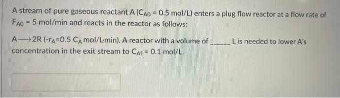 A Stream Of Pure Gaseous Reactant A Cao 0 5 Mol L Enters A Plug Flow Reactor At A Flow Rate Of Fao 5 Mol Min And Rea 1