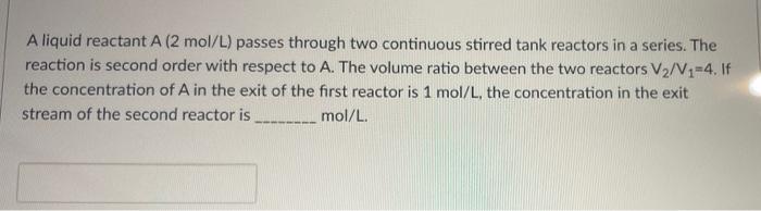 A Liquid Reactant A 2 Mol L Passes Through Two Continuous Stirred Tank Reactors In A Series The Reaction Is Second Or 1