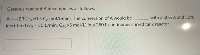 Gaseous Reactant A Decomposes As Follows A 2r A 0 5 Ca Mol L Min The Conversion Of A Would Be Inert Feed Vo 50 L 1