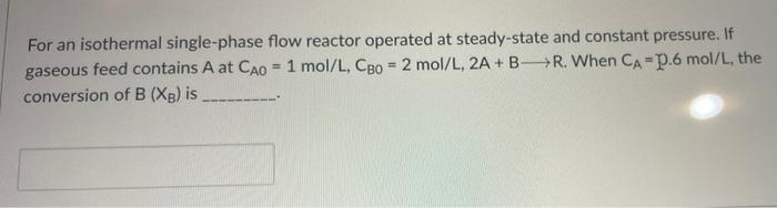 For An Isothermal Single Phase Flow Reactor Operated At Steady State And Constant Pressure If Gaseous Feed Contains A A 1