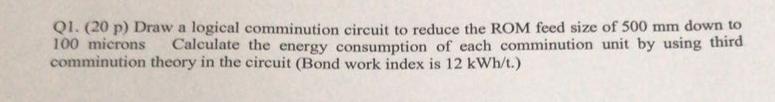 Q1 20 P Draw A Logical Comminution Circuit To Reduce The Rom Feed Size Of 500 Mm Down To 100 Microns Calculate The En 1
