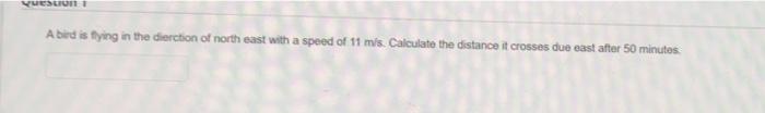 Question 1 A Bird Is Flying In The Dierction Of North East With A Speed Of 11 M S Calculate The Distance It Crosses Due 1