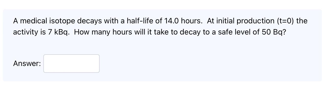A Medical Isotope Decays With A Half Life Of 14 0 Hours At Initial Production T 0 The Activity Is 7 Kbq How Many Hou 1