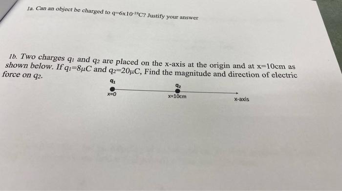 1a Can An Object Be Charged To Q 6x10 C Justify Your Answer 1b Two Charges Q1 And Q2 Are Placed On The X Axis At The 1
