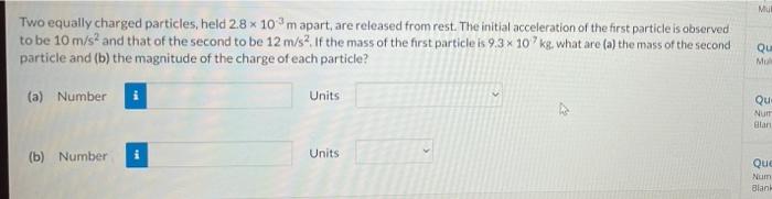 Mul Two Equally Charged Particles Held 2 8 X 103 M Apart Are Released From Rest The Initial Acceleration Of The First 1