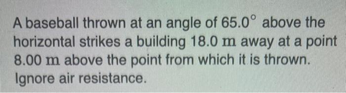 A Baseball Thrown At An Angle Of 65 0 Above The Horizontal Strikes A Building 18 0 M Away At A Point 8 00 M Above The P 1