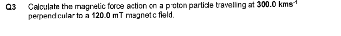 Q3 Calculate The Magnetic Force Action On A Proton Particle Travelling At 300 0 Kms 1 Perpendicular To A 120 0 Mt Magnet 1