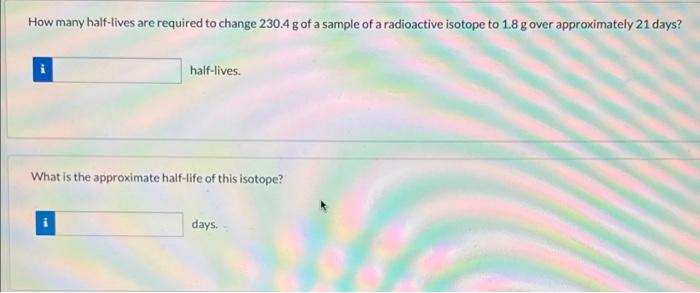How Many Half Lives Are Required To Change 230 4 G Of A Sample Of A Radioactive Isotope To 1 8 G Over Approximately 21 D 1