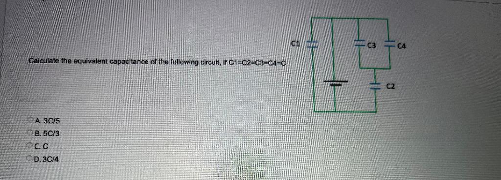 C1 Calculate The Equivalent Capacitance Of The Following Circuit If C1 C2 C3 C4 C A 3c 5 B 5c 3 C C D 3c 4 1 1