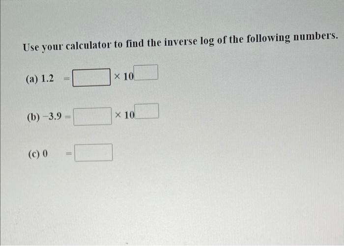 Use Your Calculator To Find The Inverse Log Of The Following Numbers A 1 2 X 10 B 3 9 X 10 C 0 1