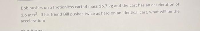 Bob Pushes On A Frictionless Cart Of Mass 16 7 Kg And The Cart Has An Acceleration Of 3 6 M S2 If His Friend Bill Pushe 1