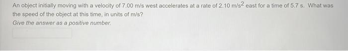 An Object Initially Moving With A Velocity Of 7 00 M S West Accelerates At A Rate Of 2 10 M S2 East For A Time Of 5 7 S 1